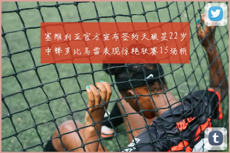 塞维利亚官方宣布签约天狼星22岁中锋罗比乌雷表现惊艳联赛15场斩获15球2助